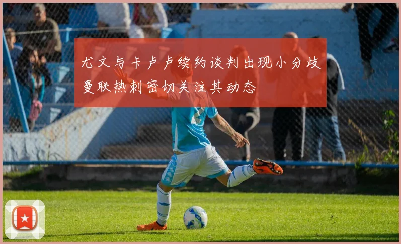 尤文与卡卢卢续约谈判出现小分歧曼联热刺密切关注其动态