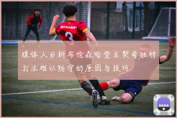 媒体人分析布伦森哈登东契奇独特打法难以防守的原因与技巧