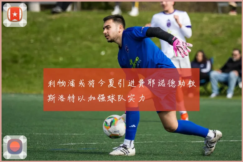 利物浦或将今夏引进费耶诺德助教斯洛特以加强球队实力