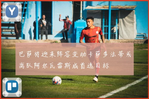 巴萨将迎来阵容变动卡萨多法蒂或离队阿尔瓦雷斯成首选目标