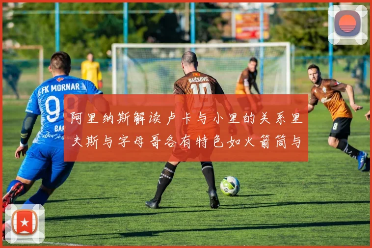 阿里纳斯解读卢卡与小里的关系里夫斯与字母哥各有特色如火箭筒与手枪