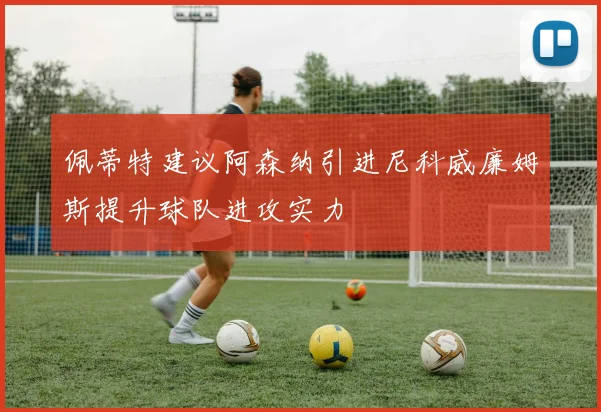 佩蒂特建议阿森纳引进尼科威廉姆斯提升球队进攻实力