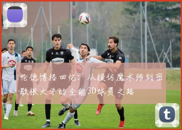 伦德博格回忆：从模仿魔术师到密歇根大学的全能3D球员之路