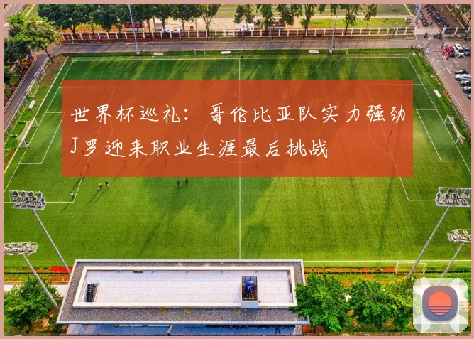世界杯巡礼：哥伦比亚队实力强劲J罗迎来职业生涯最后挑战