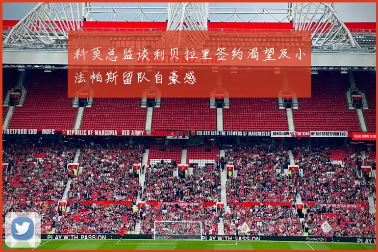科莫总监谈利贝拉里签约渴望及小法帕斯留队自豪感