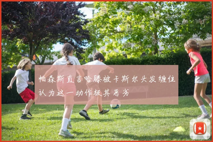帕森斯直言哈滕被卡斯尔头发缠住认为这一动作极其恶劣