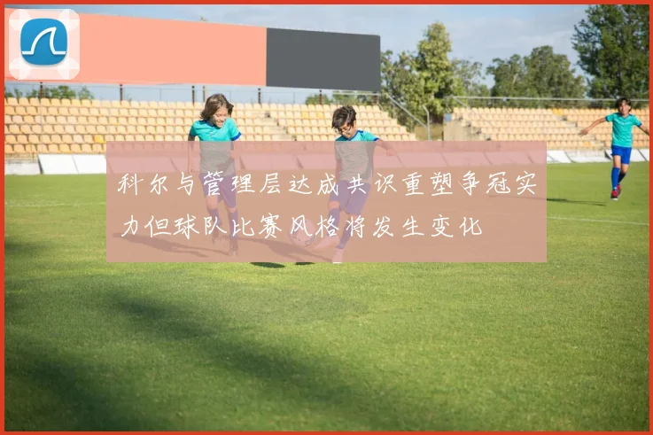 科尔与管理层达成共识重塑争冠实力但球队比赛风格将发生变化