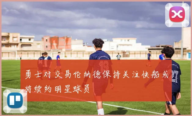 勇士对交易伦纳德保持关注快船或将续约明星球员
